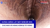 Xuống giếng lấy máy bơm để sửa, chủ nhà và hàng xóm bị tử vong